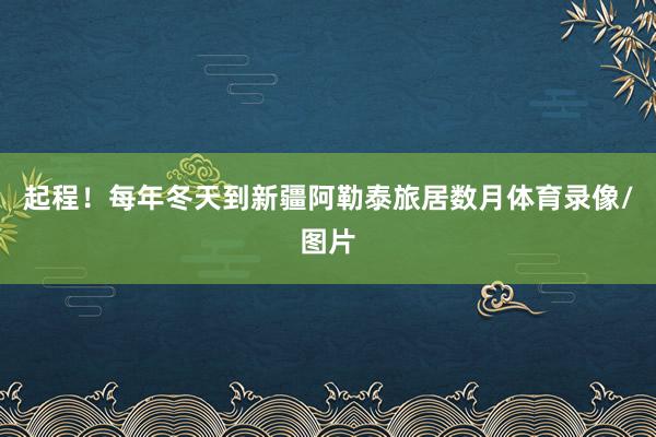起程！每年冬天到新疆阿勒泰旅居数月体育录像/图片