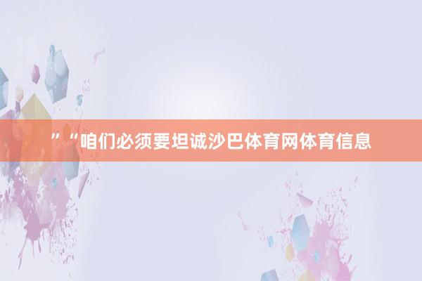 ”　　“咱们必须要坦诚沙巴体育网体育信息