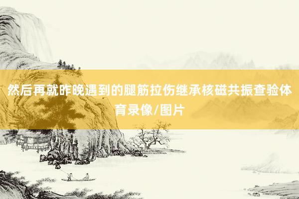 然后再就昨晚遇到的腿筋拉伤继承核磁共振查验体育录像/图片