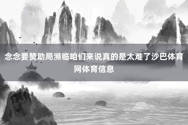 念念要赞助局濒临咱们来说真的是太难了沙巴体育网体育信息