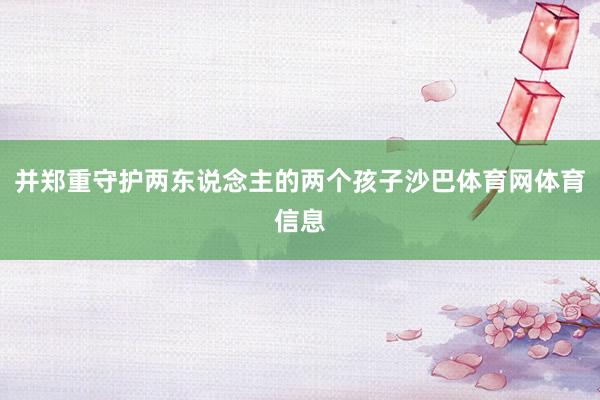 并郑重守护两东说念主的两个孩子沙巴体育网体育信息