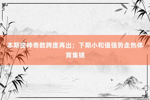 本期提神奇数跨度再出；　　下期小和值强势走热体育集锦
