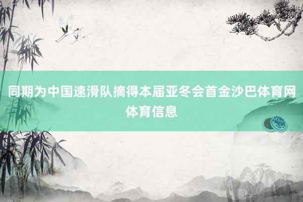 同期为中国速滑队摘得本届亚冬会首金沙巴体育网体育信息