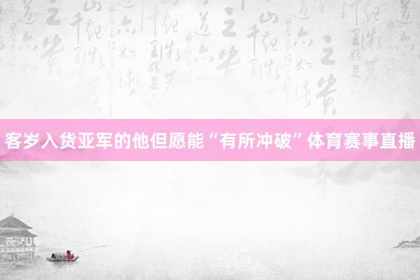 客岁入货亚军的他但愿能“有所冲破”体育赛事直播