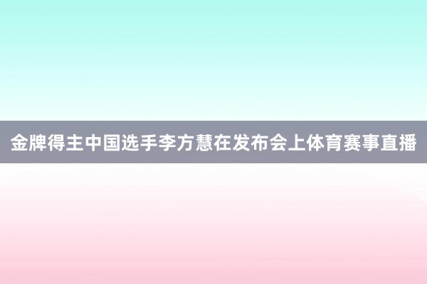 金牌得主中国选手李方慧在发布会上体育赛事直播