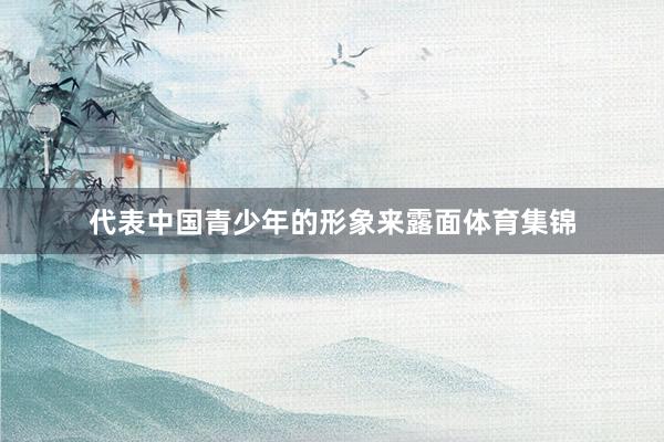 代表中国青少年的形象来露面体育集锦