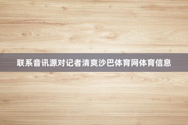 联系音讯源对记者清爽沙巴体育网体育信息