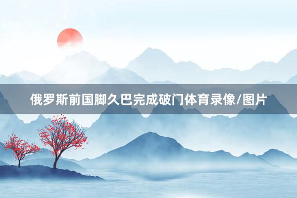 俄罗斯前国脚久巴完成破门体育录像/图片