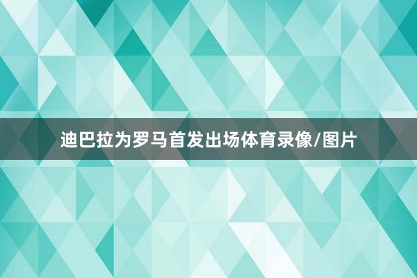 迪巴拉为罗马首发出场体育录像/图片