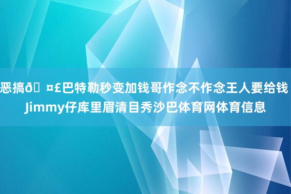 恶搞🤣巴特勒秒变加钱哥作念不作念王人要给钱 Jimmy仔库里眉清目秀沙巴体育网体育信息