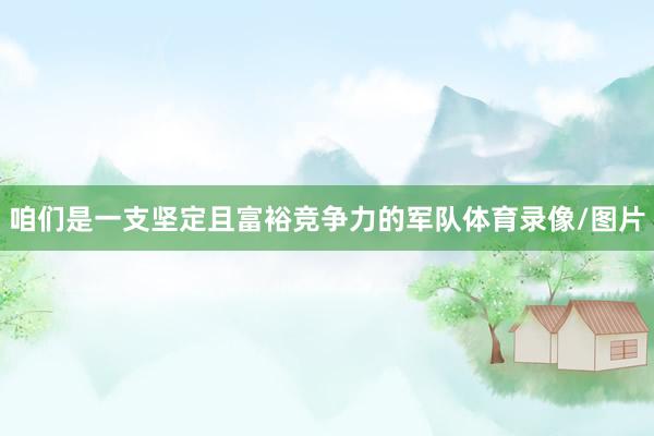 咱们是一支坚定且富裕竞争力的军队体育录像/图片