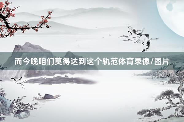 而今晚咱们莫得达到这个轨范体育录像/图片