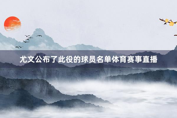 尤文公布了此役的球员名单体育赛事直播