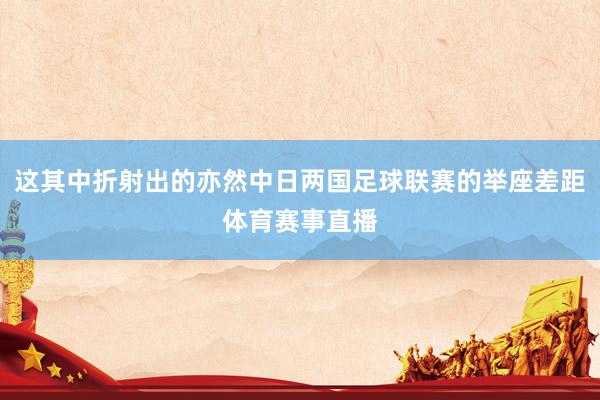 这其中折射出的亦然中日两国足球联赛的举座差距体育赛事直播