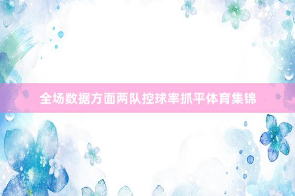 全场数据方面两队控球率抓平体育集锦