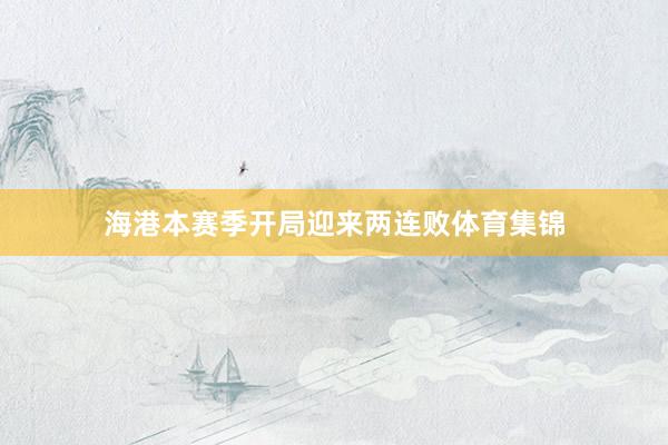 海港本赛季开局迎来两连败体育集锦