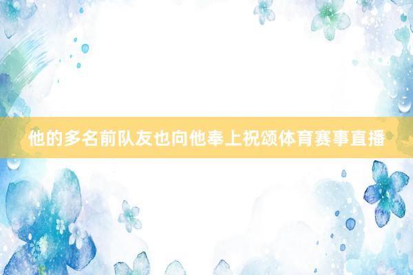 他的多名前队友也向他奉上祝颂体育赛事直播