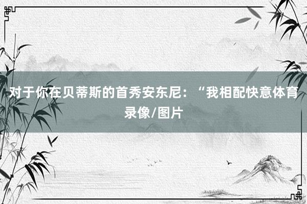 对于你在贝蒂斯的首秀安东尼：“我相配快意体育录像/图片