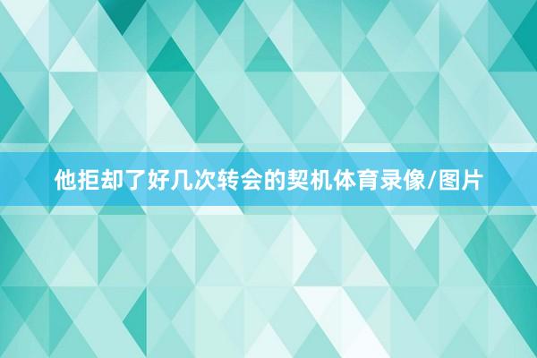 他拒却了好几次转会的契机体育录像/图片