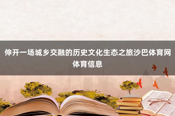 伸开一场城乡交融的历史文化生态之旅沙巴体育网体育信息
