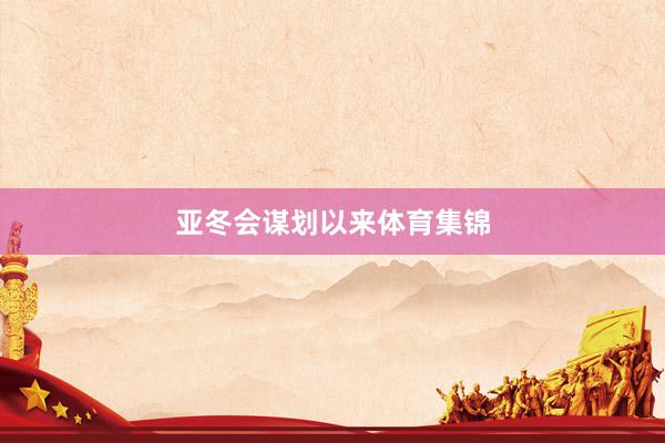 亚冬会谋划以来体育集锦