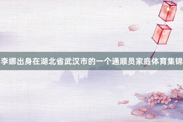 李娜出身在湖北省武汉市的一个通顺员家庭体育集锦