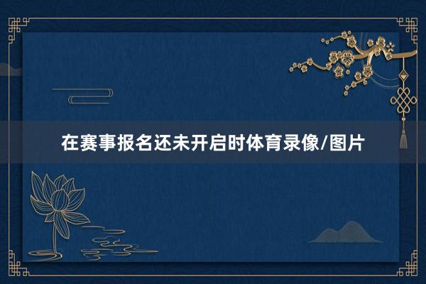 在赛事报名还未开启时体育录像/图片