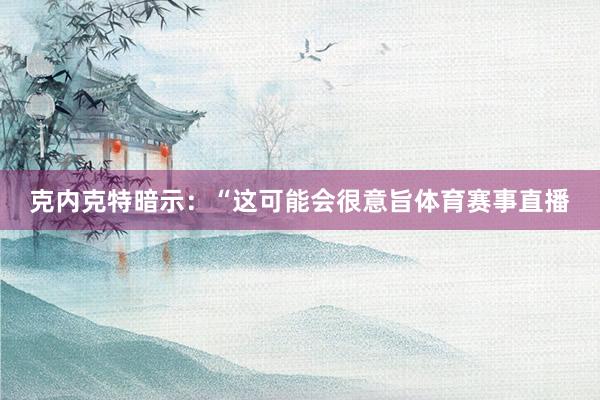 克内克特暗示：“这可能会很意旨体育赛事直播