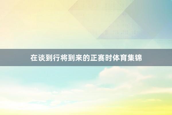 在谈到行将到来的正赛时体育集锦