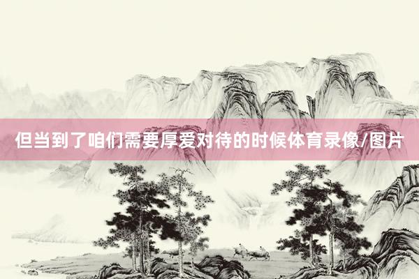 但当到了咱们需要厚爱对待的时候体育录像/图片