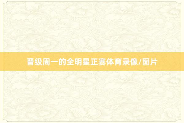 晋级周一的全明星正赛体育录像/图片