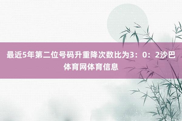 最近5年第二位号码升重降次数比为3：0：2沙巴体育网体育信息