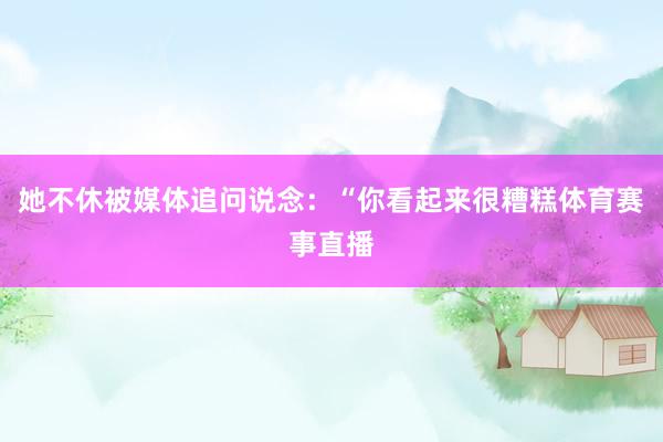 她不休被媒体追问说念：“你看起来很糟糕体育赛事直播