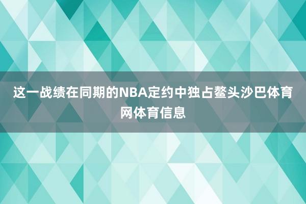 这一战绩在同期的NBA定约中独占鳌头沙巴体育网体育信息