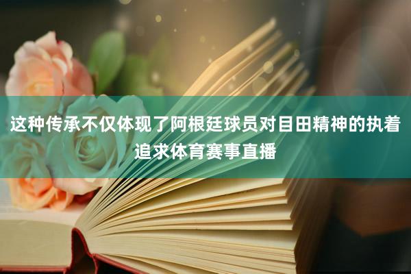 这种传承不仅体现了阿根廷球员对目田精神的执着追求体育赛事直播