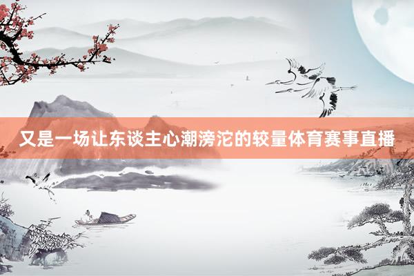 又是一场让东谈主心潮滂沱的较量体育赛事直播