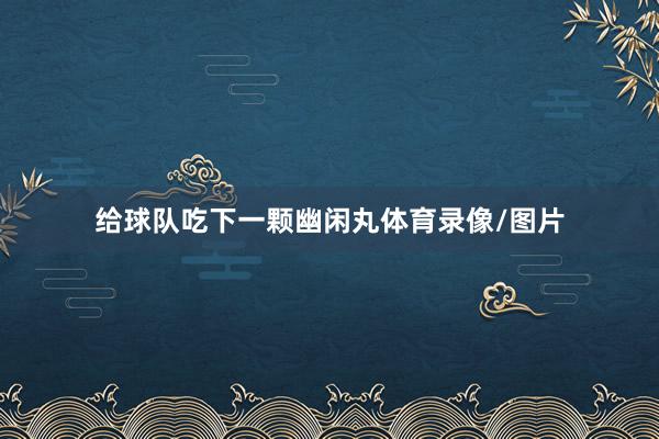 给球队吃下一颗幽闲丸体育录像/图片
