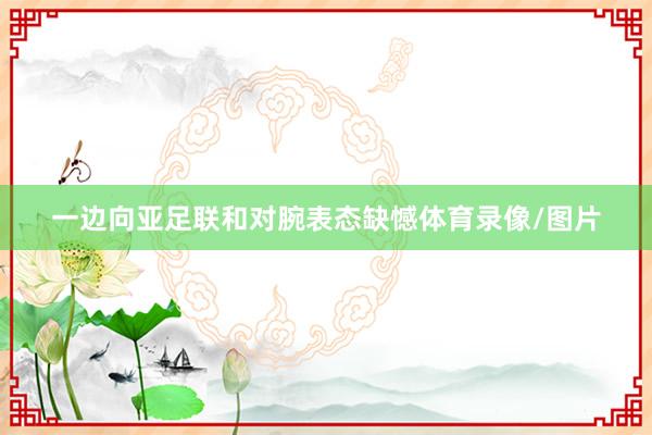 一边向亚足联和对腕表态缺憾体育录像/图片
