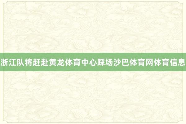 浙江队将赶赴黄龙体育中心踩场沙巴体育网体育信息