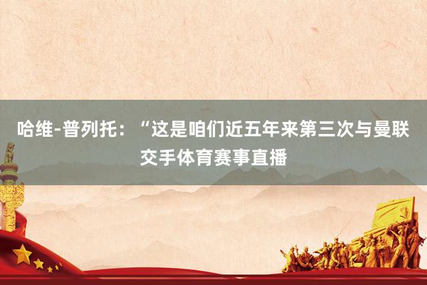 哈维-普列托：“这是咱们近五年来第三次与曼联交手体育赛事直播