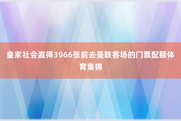 皇家社会赢得3966张前去曼联客场的门票配额体育集锦