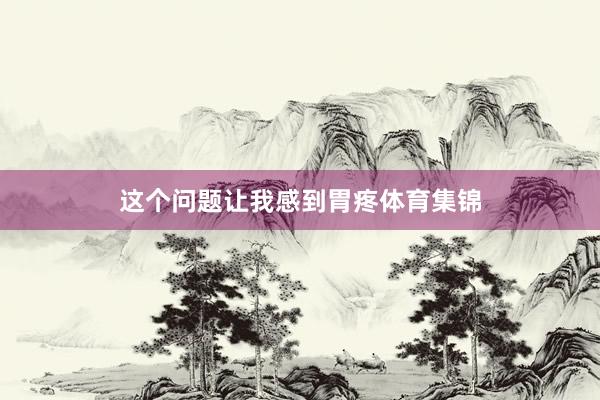 这个问题让我感到胃疼体育集锦