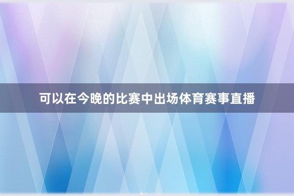 可以在今晚的比赛中出场体育赛事直播