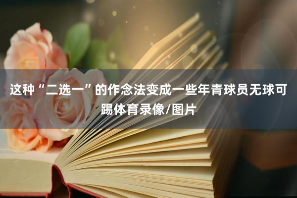这种“二选一”的作念法变成一些年青球员无球可踢体育录像/图片