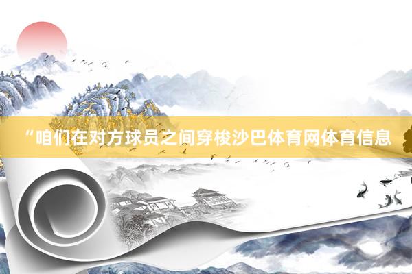 “咱们在对方球员之间穿梭沙巴体育网体育信息