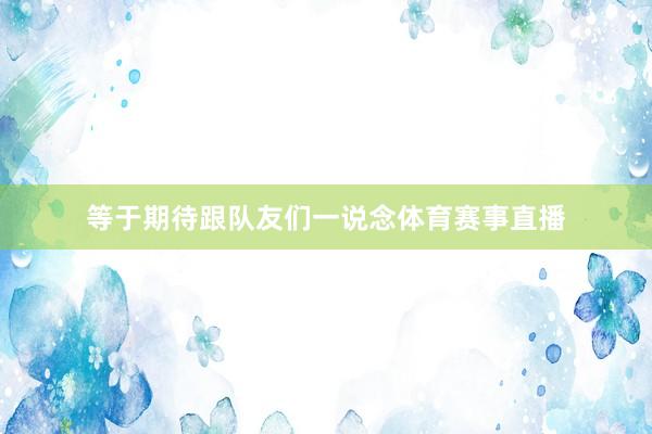 等于期待跟队友们一说念体育赛事直播