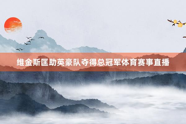维金斯匡助英豪队夺得总冠军体育赛事直播