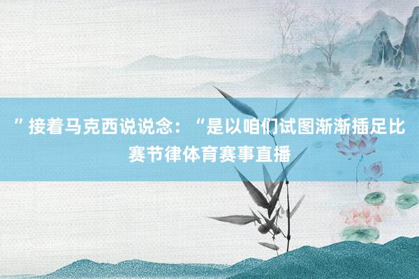 ”接着马克西说说念：“是以咱们试图渐渐插足比赛节律体育赛事直播