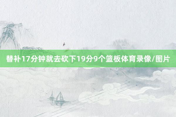 替补17分钟就去砍下19分9个篮板体育录像/图片