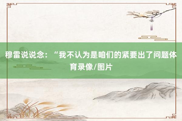 穆雷说说念：“我不认为是咱们的紧要出了问题体育录像/图片
